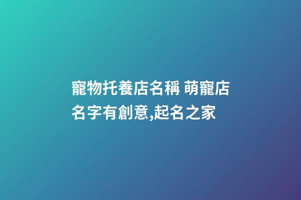 寵物托養店名稱 萌寵店名字有創意,起名之家-第1張-店鋪起名-玄機派